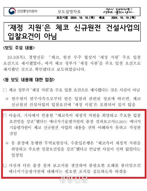 산업통상자원부는 지난 10일 체코 정부가 원전 우선협상대상자 선정 과정에서 ‘재정지원’을 주요 입찰 요건으로 제시했다는 내용의 경향신문 보도에 대해 근거가 된 보고서를 작성한 공공기관을 조치하겠다는 내용의 보도 설명