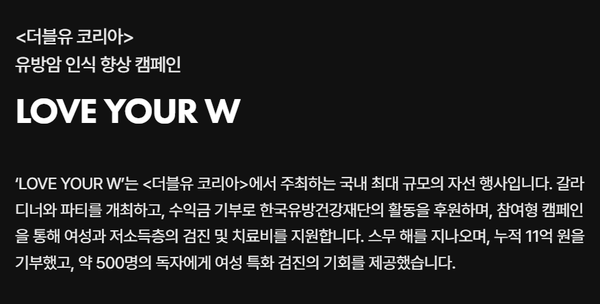 W코리아 2006년부터 여성의 유방암 인식 향상과 조기 검진의 중요성을 알리기 위해 매년 '러브 유어 더블유' 행사를 개최해 오고 있다. W코리아는 자사 홈페이지에 이 행사를 '국내 최대 규모 자선 행사'라고 표현하